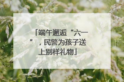 端午邂逅“六一”，民警为孩子送上别样礼物